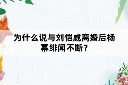 为什么说与刘恺威离婚后杨幂绯闻不断？