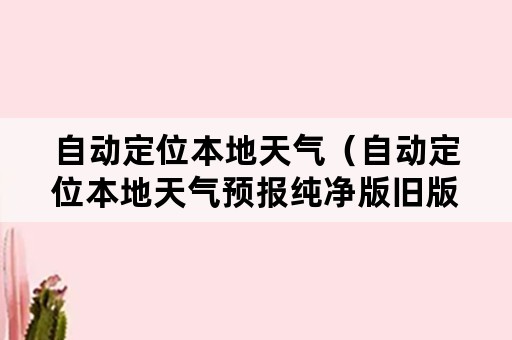 自动定位本地天气（自动定位本地天气预报纯净版旧版大全下）