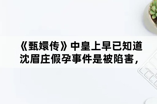 《甄嬛传》中皇上早已知道沈眉庄假孕事件是被陷害，为何还是将错就错？