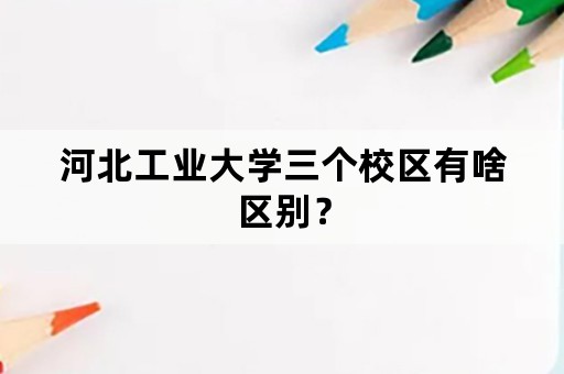 河北工业大学三个校区有啥区别？