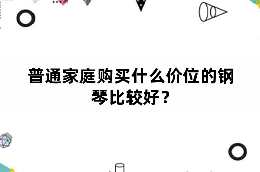 普通家庭购买什么价位的钢琴比较好？