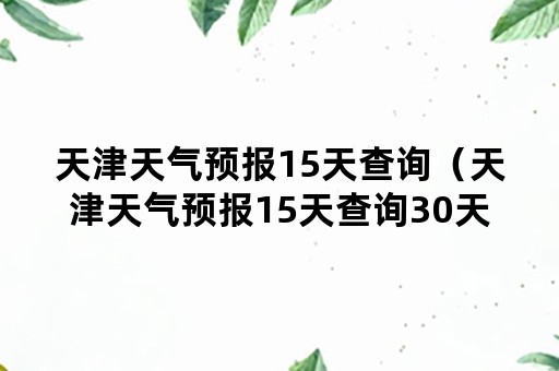 天津天气预报15天查询（天津天气预报15天查询30天）