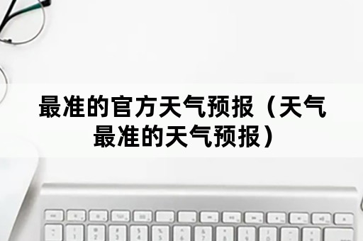 最准的官方天气预报（天气最准的天气预报）