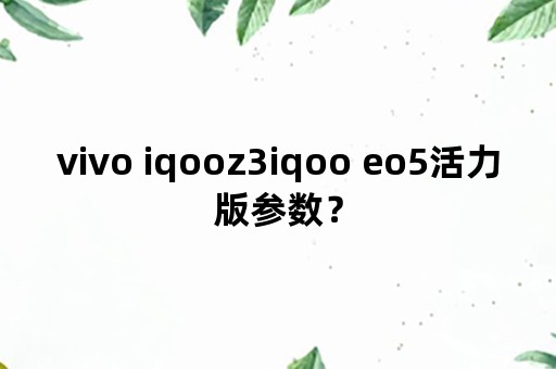 vivo iqooz3iqoo eo5活力版参数？