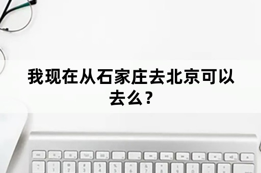 我现在从石家庄去北京可以去么？