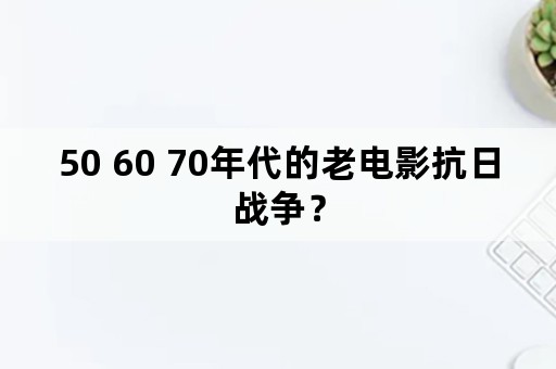 50 60 70年代的老电影抗日战争？