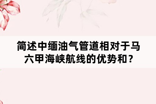 简述中缅油气管道相对于马六甲海峡航线的优势和？