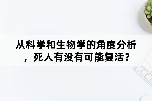 从科学和生物学的角度分析，死人有没有可能复活？