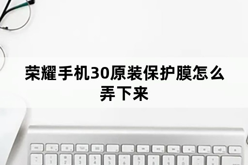 荣耀手机30原装保护膜怎么弄下来