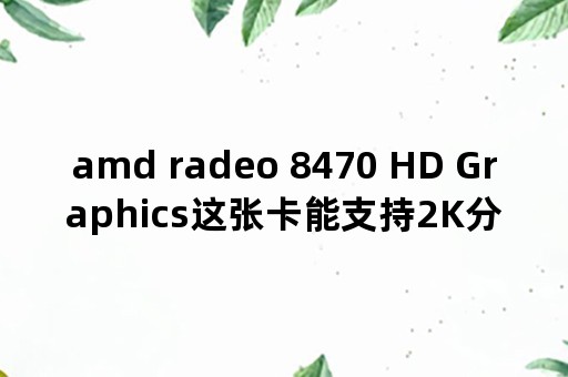 amd radeo 8470 HD Graphics这张卡能支持2K分辨率的显示器吗？