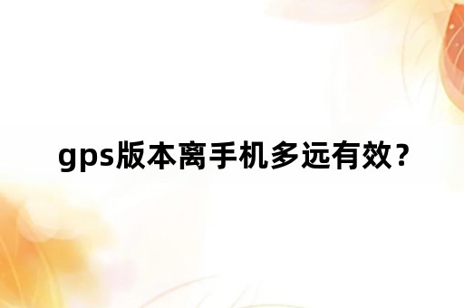 gps版本离手机多远有效？