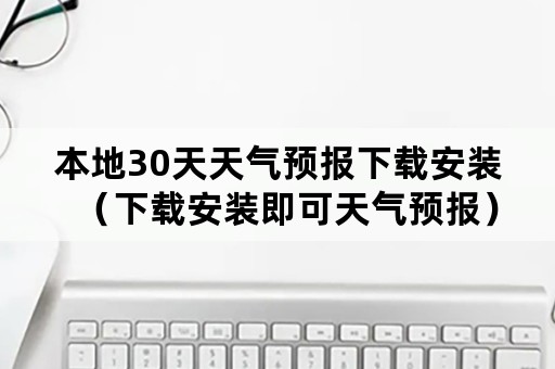 本地30天天气预报下载安装（下载安装即可天气预报）