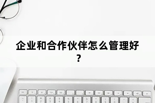 企业和合作伙伴怎么管理好？