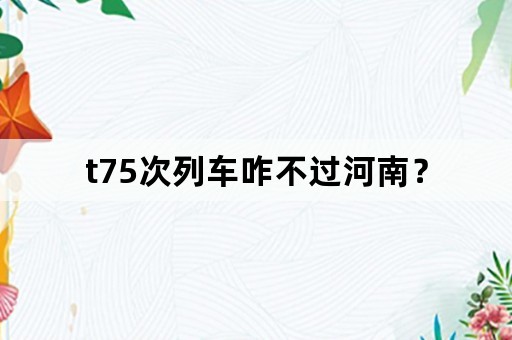 t75次列车咋不过河南？