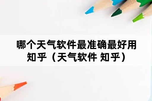 哪个天气软件最准确最好用知乎（天气软件 知乎）