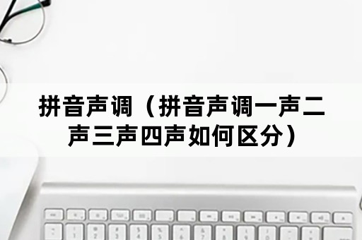 拼音声调（拼音声调一声二声三声四声如何区分）