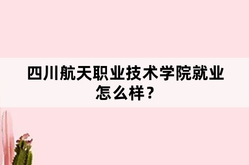 四川航天职业技术学院就业怎么样？