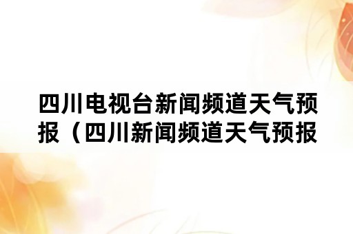 四川电视台新闻频道天气预报（四川新闻频道天气预报视频）