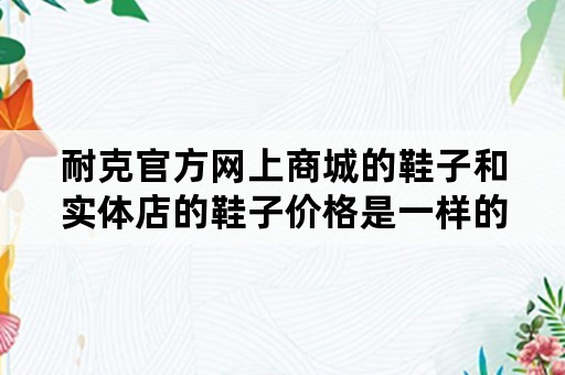 耐克官方网上商城的鞋子和实体店的鞋子价格是一样的吗?还是实体店更贵？