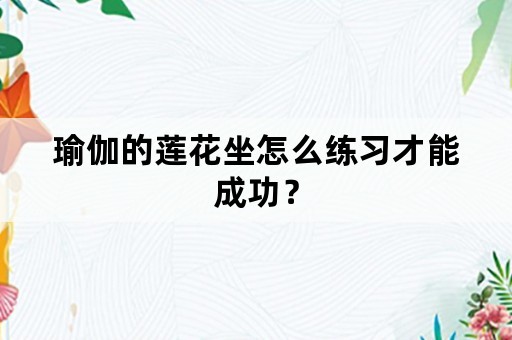 瑜伽的莲花坐怎么练习才能成功？