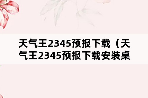 天气王2345预报下载（天气王2345预报下载安装桌面1）