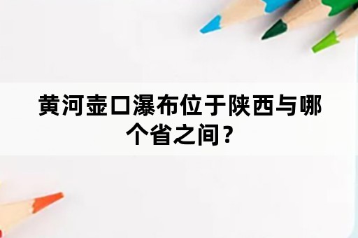 黄河壶口瀑布位于陕西与哪个省之间？