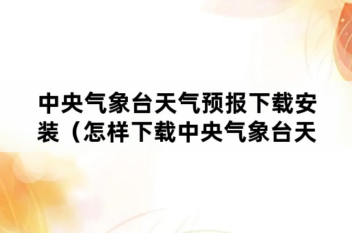 中央气象台天气预报下载安装（怎样下载中央气象台天气预报安装）