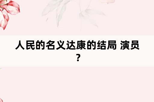 人民的名义达康的结局 演员？