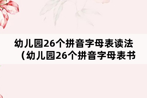 幼儿园26个拼音字母表读法（幼儿园26个拼音字母表书写格式）