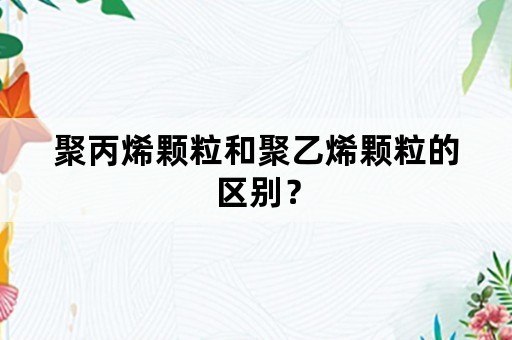 聚丙烯颗粒和聚乙烯颗粒的区别？