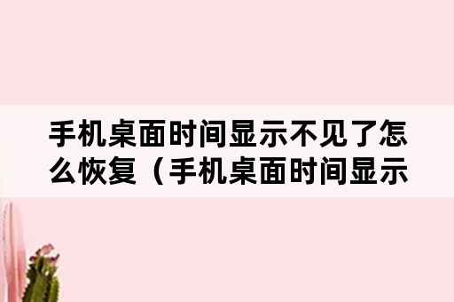 手机桌面时间显示不见了怎么恢复（手机桌面时间显示不见了怎么恢复出厂设置）