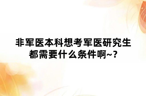 非军医本科想考军医研究生都需要什么条件啊~？