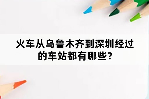 火车从乌鲁木齐到深圳经过的车站都有哪些？