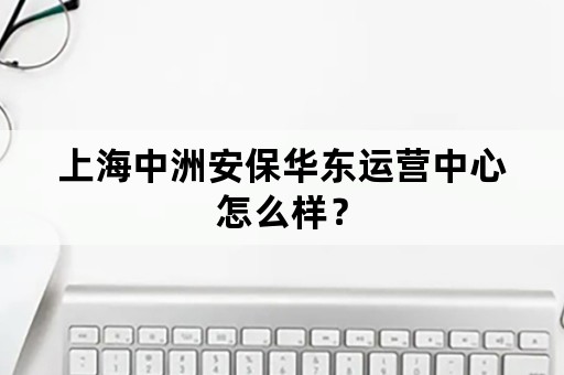 上海中洲安保华东运营中心怎么样？