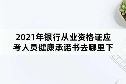 2021年银行从业资格证应考人员健康承诺书去哪里下载？