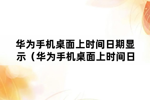 华为手机桌面上时间日期显示（华为手机桌面上时间日期显示桌面挂件在哪儿）