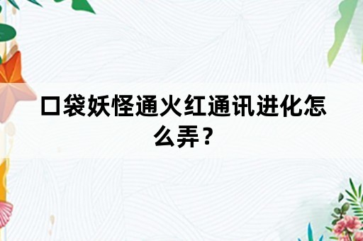 口袋妖怪通火红通讯进化怎么弄？