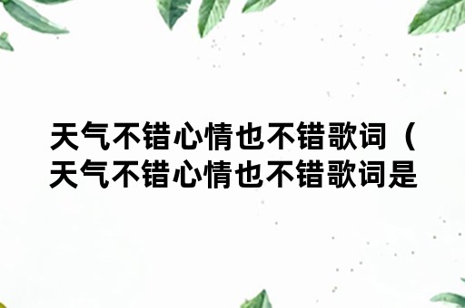 天气不错心情也不错歌词（天气不错心情也不错歌词是什么歌）