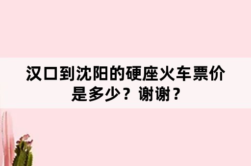 汉口到沈阳的硬座火车票价是多少？谢谢？