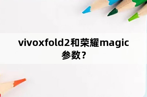 vivoxfold2和荣耀magic参数？