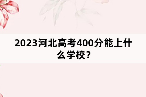 2023河北高考400分能上什么学校？