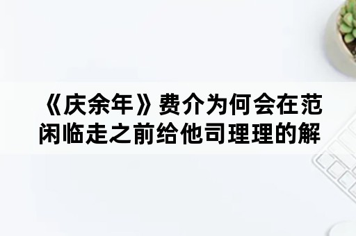 《庆余年》费介为何会在范闲临走之前给他司理理的解药？