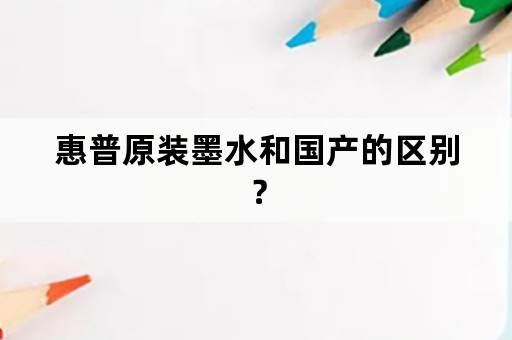 惠普原装墨水和国产的区别？