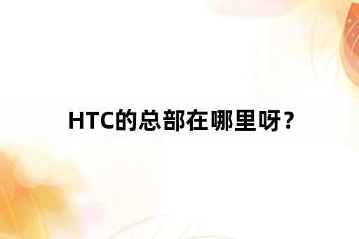 HTC的总部在哪里呀？