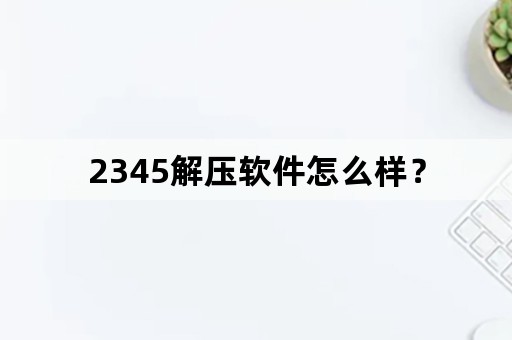 2345解压软件怎么样？