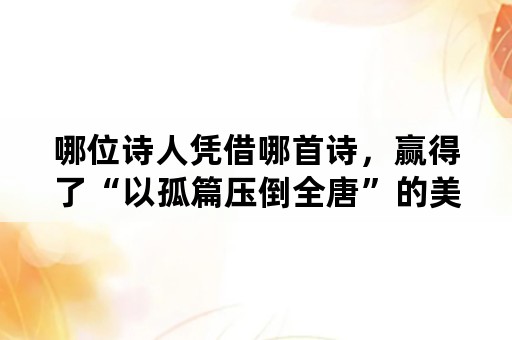 哪位诗人凭借哪首诗，赢得了“以孤篇压倒全唐”的美誉？