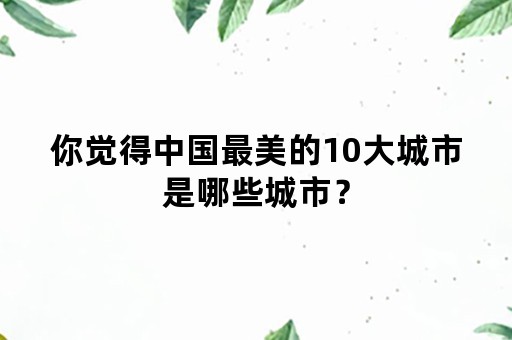 你觉得中国最美的10大城市是哪些城市？