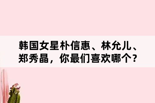 韩国女星朴信惠、林允儿、郑秀晶，你最们喜欢哪个？