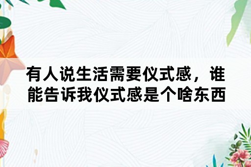 有人说生活需要仪式感，谁能告诉我仪式感是个啥东西？