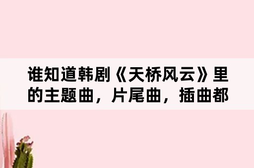 谁知道韩剧《天桥风云》里的主题曲，片尾曲，插曲都叫什么名字？